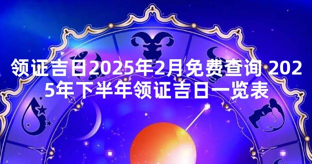 领证吉日2025年2月免费查询 2025年下半年领证吉日一览表